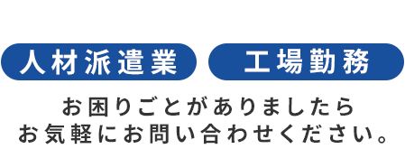 人材派遣業や工場勤務などでお困りごとがありましたらお気軽にお問い合わせください。